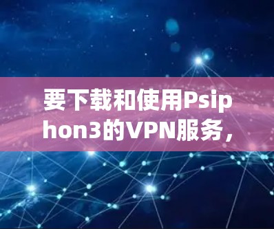 要下载和使用Psiphon3的VPN服务,您可以按照以下步骤进行 要下载和使用Psiphon3的VPN服务,您可以按照以下步骤进行