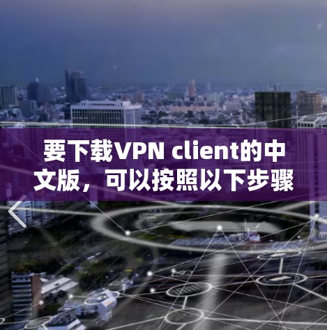 要下载VPN client的中文版,可以按照以下步骤进行 要下载VPN client的中文版,可以按照以下步骤进行