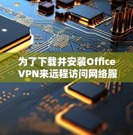 为了下载并安装Office VPN来远程访问网络服务,您可以按照以下步骤操作 为了下载并安装Office VPN来远程访问网络服务,您可以按照以下步骤操作