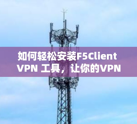 如何轻松安装F5Client VPN 工具，让你的VPN连接更高效