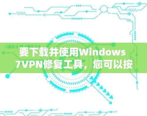 要下载并使用Windows 7VPN修复工具，您可以按照以下步骤操作