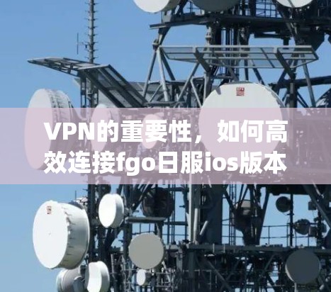 VPN的重要性，如何高效连接fgo日服ios版本