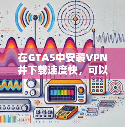 在GTA5中安装VPN并下载速度快，可以考虑以下几种方法