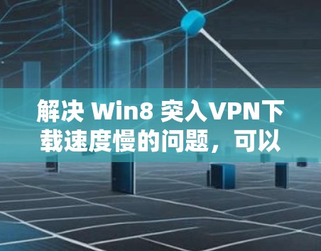 解决 Win8 突入VPN下载速度慢的问题，可以按照以下步骤进行