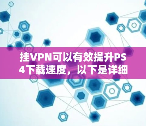 挂VPN可以有效提升PS4下载速度，以下是详细的步骤指南