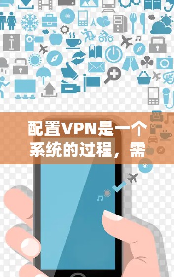 配置VPN是一个系统的过程，需要逐步进行以确保安全和稳定性。以下是一个详细的步骤指南，帮助你配置VPN