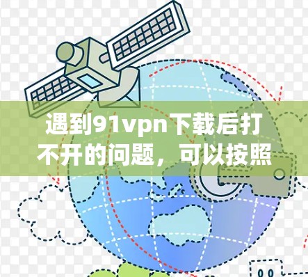 遇到91vpn下载后打不开的问题，可以按照以下步骤进行排查和解决
