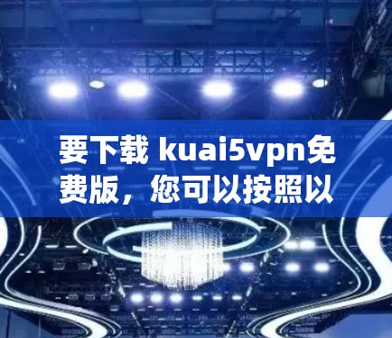 要下载 kuai5vpn免费版，您可以按照以下步骤操作