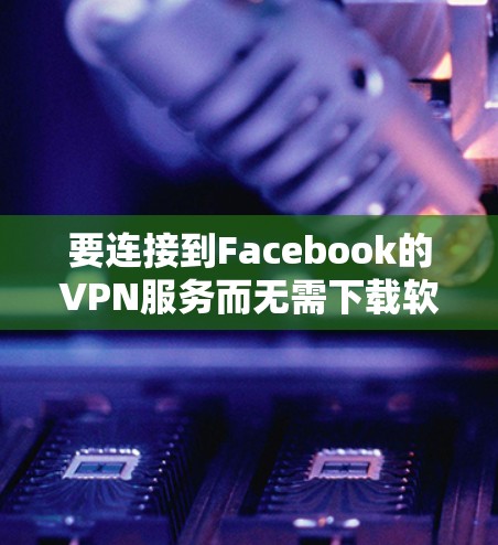 要连接到Facebook的VPN服务而无需下载软件，您可以尝试以下方法