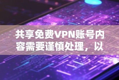 共享免费VPN账号内容需要谨慎处理，以下是一步步的建议