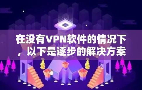 在没有VPN软件的情况下，以下是逐步的解决方案