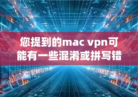 您提到的mac vpn可能有一些混淆或拼写错误，需要进一步确认。以下是几种可能的解释和建议
