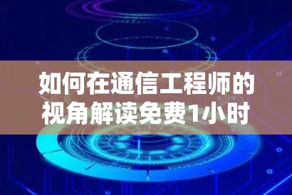 如何在通信工程师的视角解读免费1小时的VPN 如何在通信工程师的视角解读免费1小时的VPN