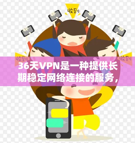 36天VPN是一种提供长期稳定网络连接的服务,适合需要长时间在线使用用户的选择。以下是详细的步骤和建议,帮助您更好地使用36天VPN 36天VPN是一种提供长期稳定网络连接的服务,适合需要长时间在线使用用户的选择。以下是详细的步骤和建议,帮助您更好地使用36天VPN