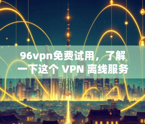 96vpn免费试用,了解一下这个 VPN 离线服务 96vpn免费试用,了解一下这个 VPN 离线服务
