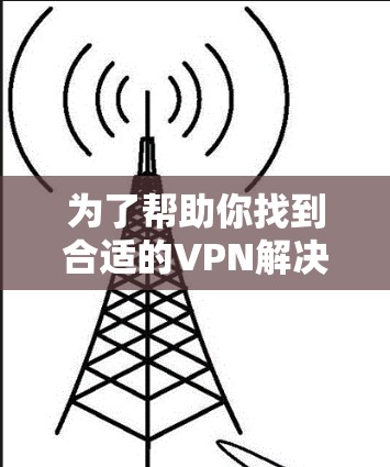 为了帮助你找到合适的VPN解决方案，以下是一些详细的步骤和建议