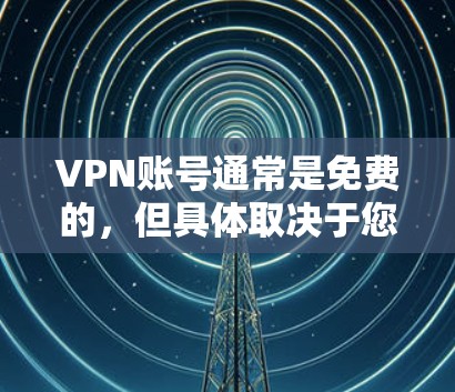 VPN账号通常是免费的，但具体取决于您选择的VPN服务类型和套餐内容。以下是一些常见的VPN服务类型及其特点