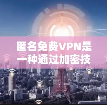 匿名免费VPN是一种通过加密技术保护数据传输和匿名性,且免费提供给用户的服务。以下是对匿名免费VPN的详细分析和建议