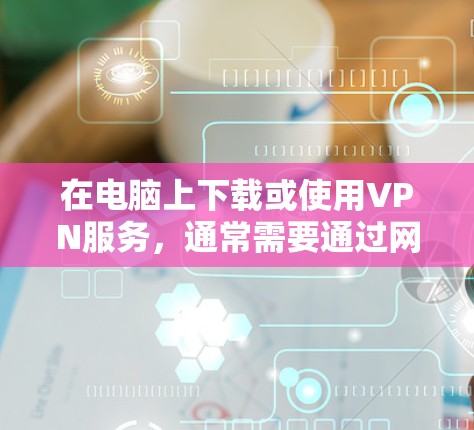 在电脑上下载或使用VPN服务,通常需要通过网络来访问VPN站点。以下是关于在电脑上下载或使用VPN服务的一些关键点和建议