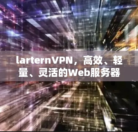 larternVPN,高效、轻量、灵活的Web服务器VPN解决方案 larternVPN,高效、轻量、灵活的Web服务器VPN解决方案