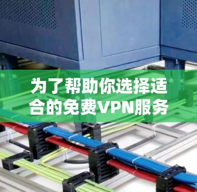 为了帮助你选择适合的免费VPN服务,以下是一些详细的指南和建议