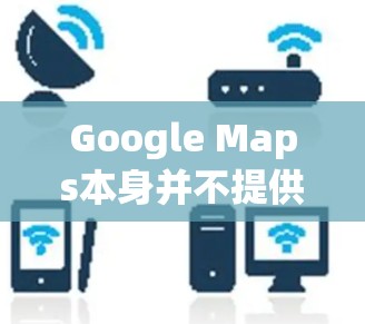 Google Maps本身并不提供VPN功能,但你可以通过以下方法在Google Maps上使用VPN Google Maps本身并不提供VPN功能,但你可以通过以下方法在Google Maps上使用VPN