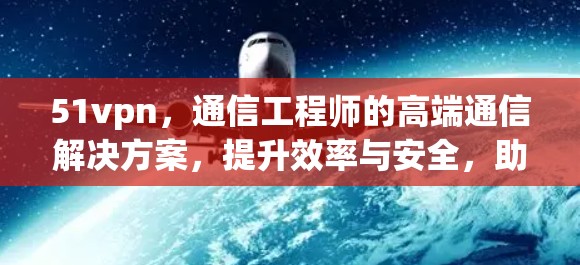 51vpn,通信工程师的高端通信解决方案,提升效率与安全,助你轻松应对复杂通信需求! 51vpn,通信工程师的高端通信解决方案,提升效率与安全,助你轻松应对复杂通信需求!
