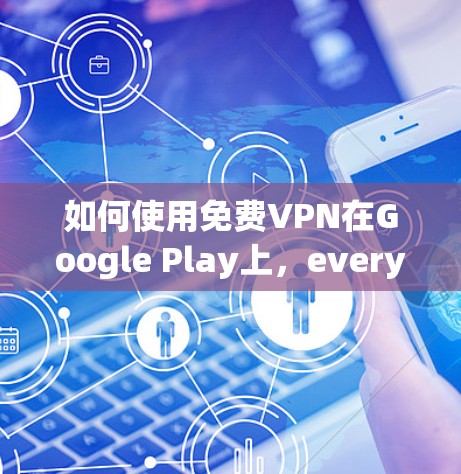 如何使用免费VPN在Google Play上,everything you need to know