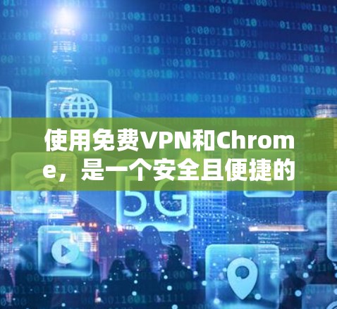 使用免费VPN和Chrome,是一个安全且便捷的网络连接方式。以下是详细的步骤和注意事项,帮助您更好地使用这些工具