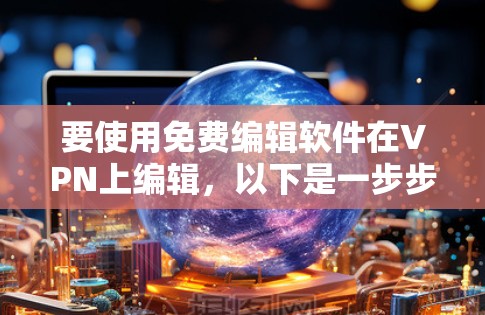 要使用免费编辑软件在VPN上编辑,以下是一步步的解决方案