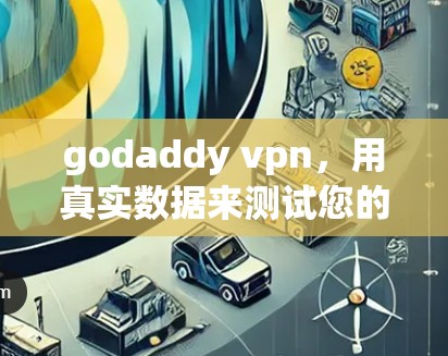 godaddy vpn，用真实数据来测试您的VPN网络