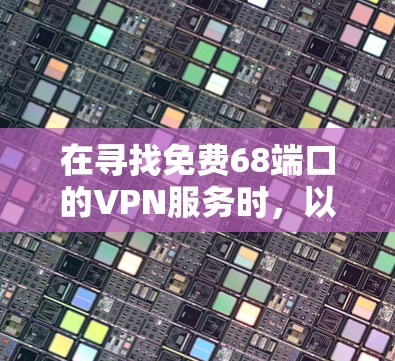 在寻找免费68端口的VPN服务时,以下是一些关键点和推荐 在寻找免费68端口的VPN服务时,以下是一些关键点和推荐