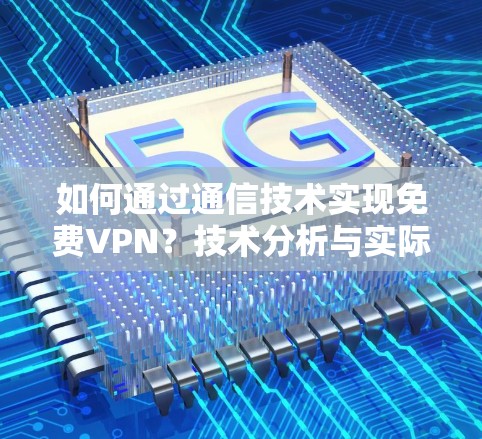如何通过通信技术实现免费VPN?技术分析与实际应用