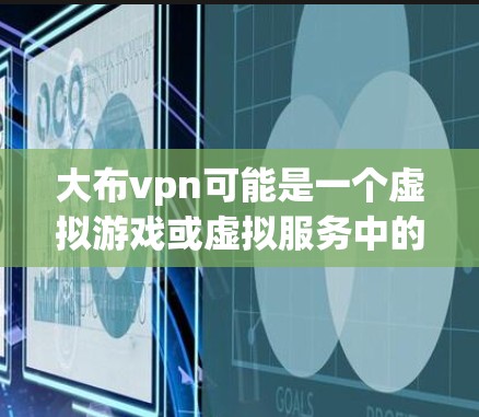 大布vpn可能是一个虚拟游戏或虚拟服务中的一个术语,具体含义取决于上下文。以下是一些可能的解释和建议