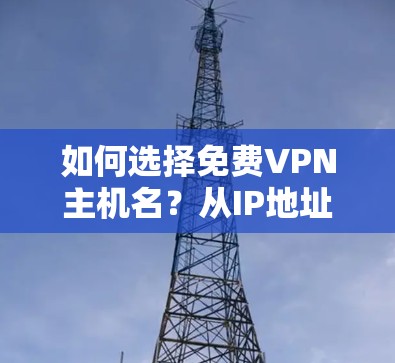 如何选择免费VPN主机名?从IP地址到网关配置的详细指南