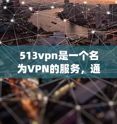 513vpn是一个名为VPN的服务,通常指的是一种VPN协议,允许用户从外部设备访问内网网络。513vpn是该协议的一个版本。要确定513vpn是否免费,通常需要了解它的具体功能和使用方法 513vpn是一个名为VPN的服务,通常指的是一种VPN协议,允许用户从外部设备访问内网网络。513vpn是该协议的一个版本。要确定513vpn是否免费,通常需要了解它的具体功能和使用方法