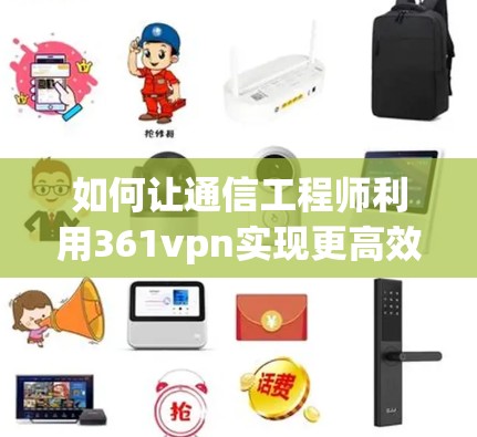 如何让通信工程师利用361vpn实现更高效的通信