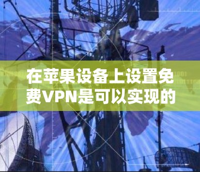 在苹果设备上设置免费VPN是可以实现的,以下是详细的步骤指南