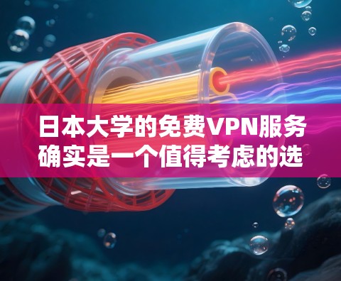 日本大学的免费VPN服务确实是一个值得考虑的选项,它主要基于以下几点优势