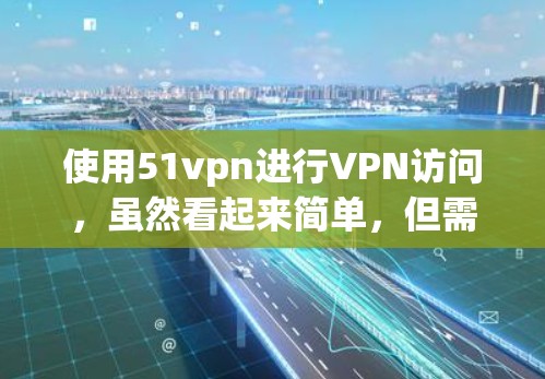 使用51vpn进行VPN访问,虽然看起来简单,但需要遵循以下步骤和注意事项,以确保安全和顺畅