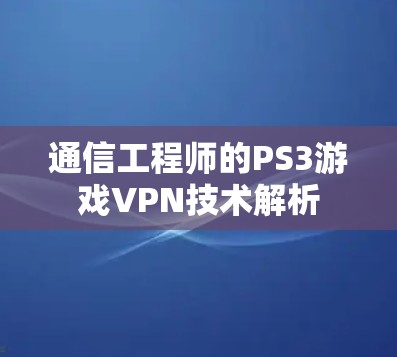 通信工程师的PS3游戏VPN技术解析