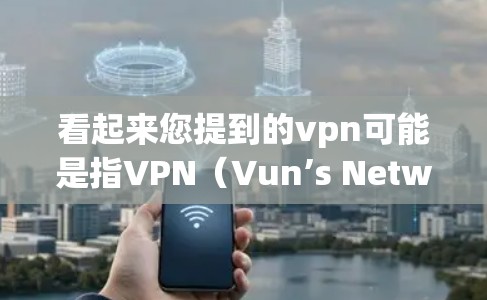 看起来您提到的vpn可能是指VPN(Vun’s Network)这是一种用于安全访问互联网的软件服务。如果您需要免费的VPN服务,可以考虑以下几种方式