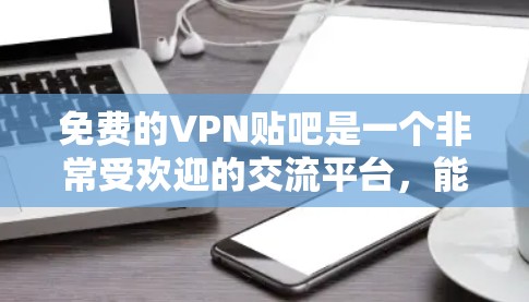 免费的VPN贴吧是一个非常受欢迎的交流平台，能够满足不同用户的需求。以下是对这些贴吧的详细介绍