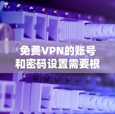 免费VPN的账号和密码设置需要根据具体的VPN协议和设置来操作。以下是一些常见步骤和注意事项