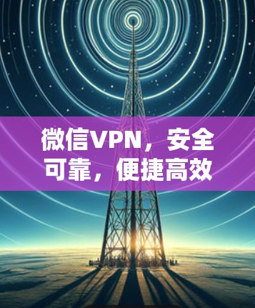 微信VPN,安全可靠,便捷高效