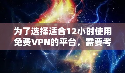 为了选择适合12小时使用免费VPN的平台，需要考虑以下几个方面