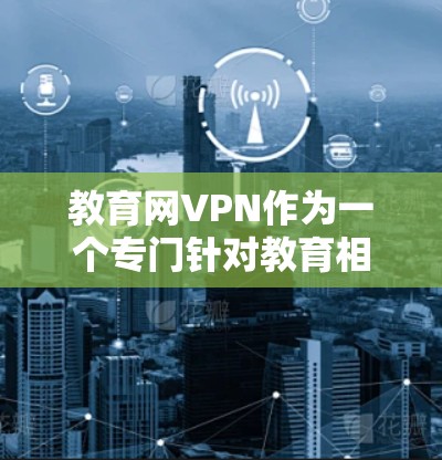教育网VPN作为一个专门针对教育相关网站的VPN服务，其服务内容和使用便利性取决于具体的VPN软件。以下是对该服务的总结