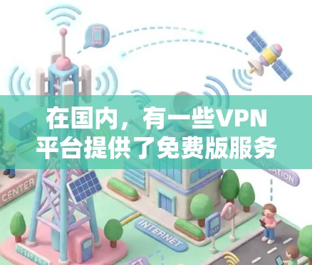 在国内,有一些VPN平台提供了免费版服务,这些平台通常限于特定的地区或使用特定的设备类型。以下是一些国内拥有的 VPN 平台及其免费版的使用条件