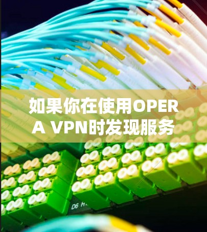 如果你在使用OPERA VPN时发现服务器暂时看不到,可以按照以下步骤进行操作