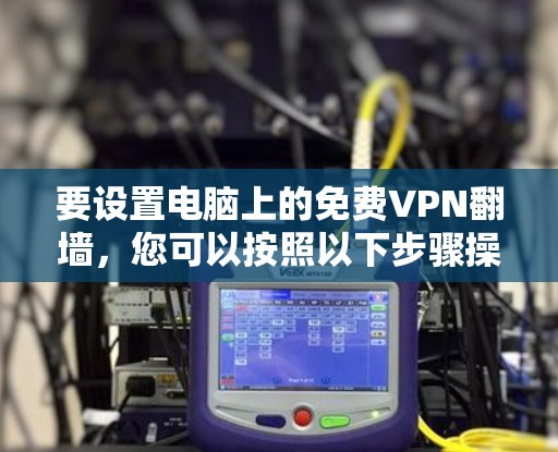 要设置电脑上的免费VPN翻墙,您可以按照以下步骤操作